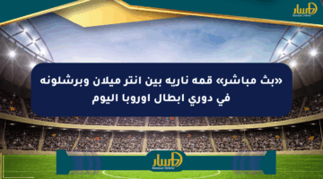 «بث مباشر» قمة نارية بين إنتر ميلان وبرشلونة في دوري أبطال أوروبا اليوم